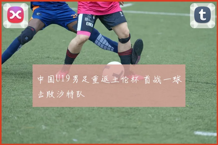 中国U19男足重返土伦杯 首战一球击败沙特队