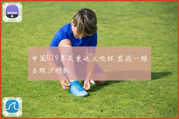中国U19男足重返土伦杯 首战一球击败沙特队