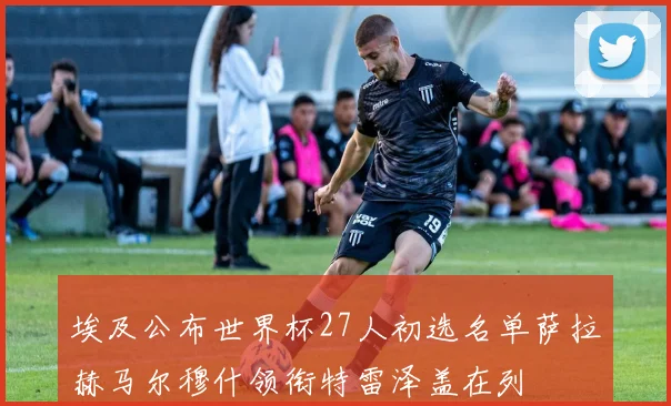 埃及公布世界杯27人初选名单萨拉赫马尔穆什领衔特雷泽盖在列
