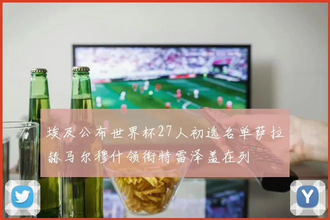 埃及公布世界杯27人初选名单萨拉赫马尔穆什领衔特雷泽盖在列