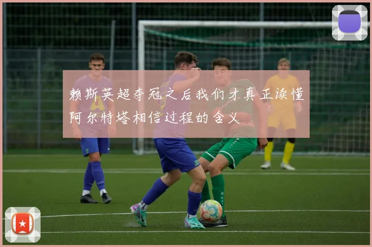 赖斯英超夺冠之后我们才真正读懂阿尔特塔相信过程的含义